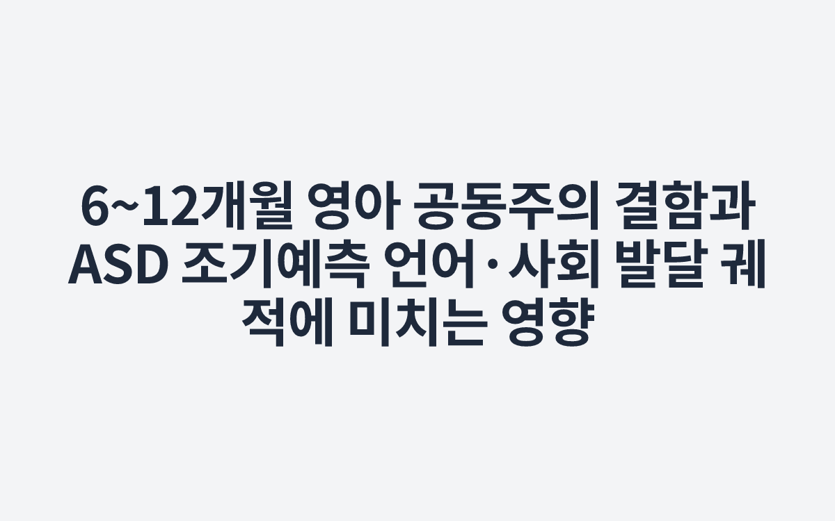 6~12개월 영아 공동주의 결함과 ASD 조기예측 언어·사회 발달 궤적에 미치는 영향